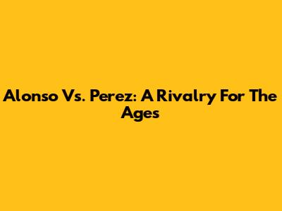 Alonso Vs. Perez: A Rivalry For The Ages