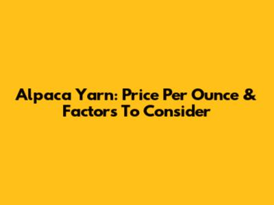 Alpaca Yarn: Price Per Ounce & Factors To Consider