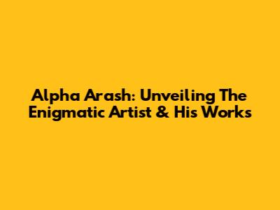 Alpha Arash: Unveiling The Enigmatic Artist & His Works