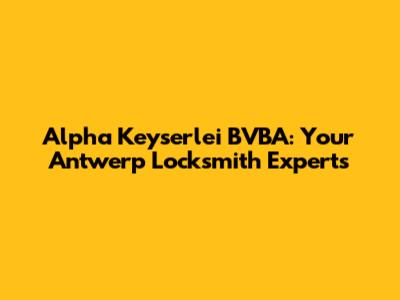Alpha Keyserlei BVBA: Your Antwerp Locksmith Experts