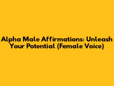 Alpha Male Affirmations: Unleash Your Potential (Female Voice)