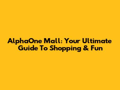 AlphaOne Mall: Your Ultimate Guide To Shopping & Fun