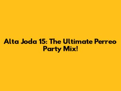 Alta Joda 15: The Ultimate Perreo Party Mix!