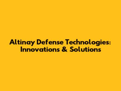 Altinay Defense Technologies: Innovations & Solutions