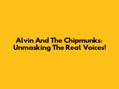 Alvin And The Chipmunks: Unmasking The Real Voices!