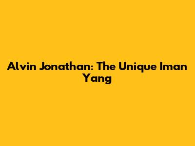 Alvin Jonathan: The Unique Iman Yang