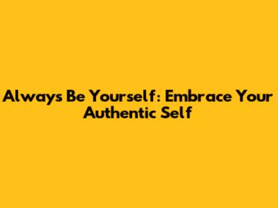 Always Be Yourself: Embrace Your Authentic Self