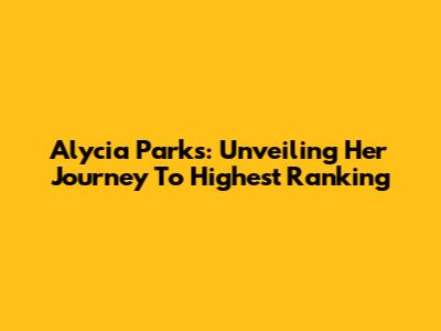 Alycia Parks: Unveiling Her Journey To Highest Ranking