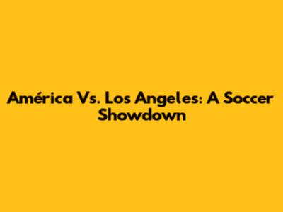 América Vs. Los Angeles: A Soccer Showdown