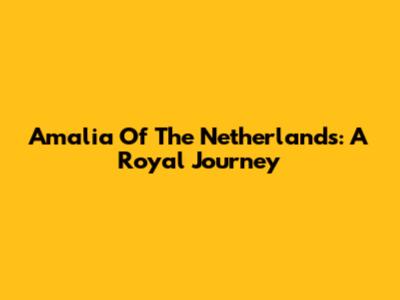 Amalia Of The Netherlands: A Royal Journey