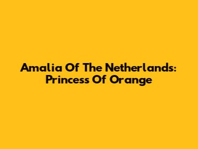 Amalia Of The Netherlands: Princess Of Orange