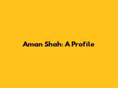 Aman Shah: A Profile