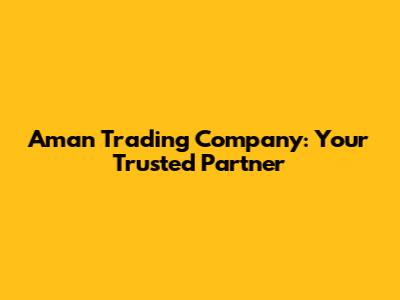 Aman Trading Company: Your Trusted Partner