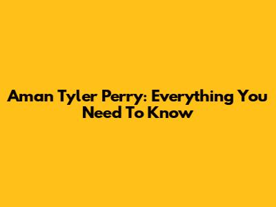 Aman Tyler Perry: Everything You Need To Know