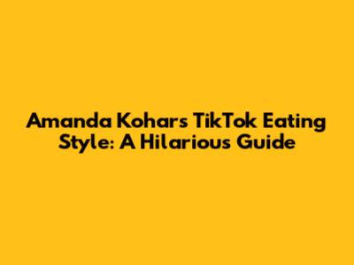 Amanda Kohar's TikTok Eating Style: A Hilarious Guide
