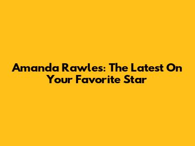 Amanda Rawles: The Latest On Your Favorite Star