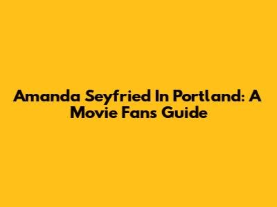 Amanda Seyfried In Portland: A Movie Fan's Guide
