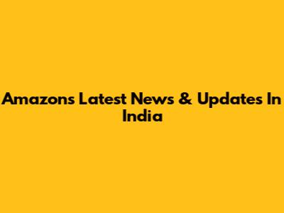Amazon's Latest News & Updates In India