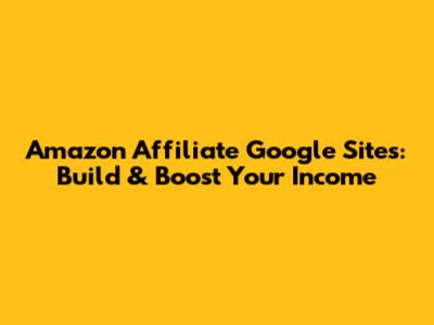Amazon Affiliate Google Sites: Build & Boost Your Income