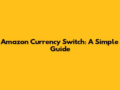 Amazon Currency Switch: A Simple Guide