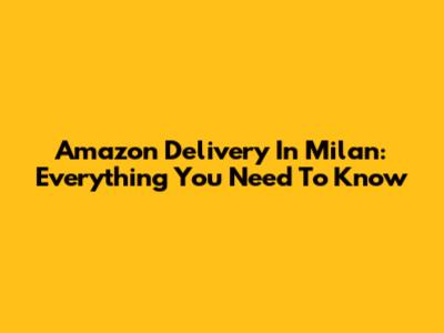 Amazon Delivery In Milan: Everything You Need To Know