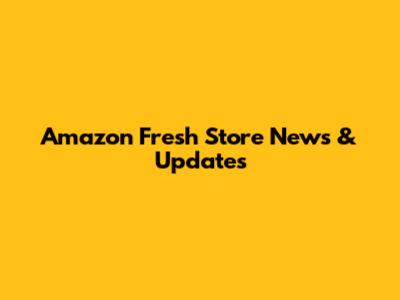 Amazon Fresh Store News & Updates