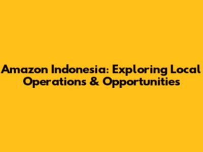 Amazon Indonesia: Exploring Local Operations & Opportunities