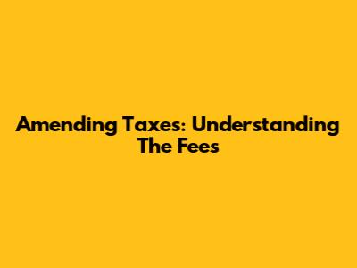 Amending Taxes: Understanding The Fees