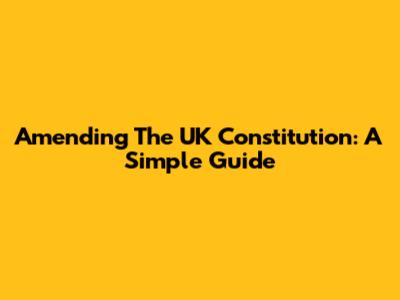 Amending The UK Constitution: A Simple Guide