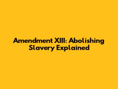 Amendment XIII: Abolishing Slavery Explained