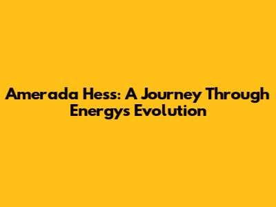 Amerada Hess: A Journey Through Energy's Evolution