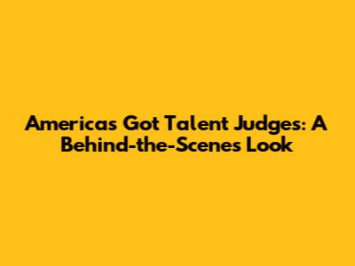 America's Got Talent Judges: A Behind-the-Scenes Look