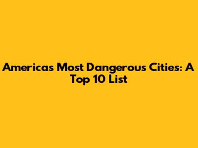 America's Most Dangerous Cities: A Top 10 List