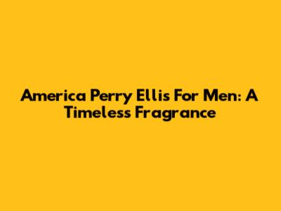 America Perry Ellis For Men: A Timeless Fragrance