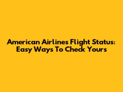 American Airlines Flight Status: Easy Ways To Check Yours