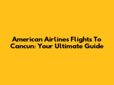 American Airlines Flights To Cancun: Your Ultimate Guide