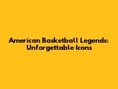 American Basketball Legends: Unforgettable Icons