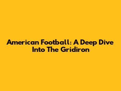 American Football: A Deep Dive Into The Gridiron
