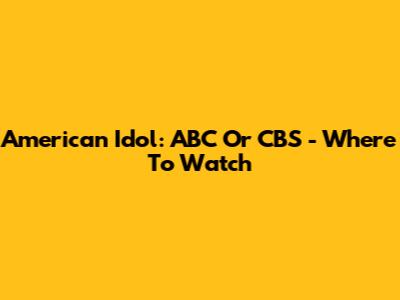 American Idol: ABC Or CBS - Where To Watch