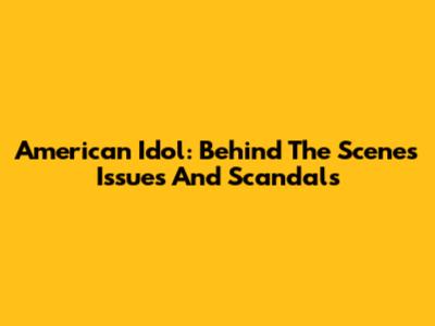 American Idol: Behind The Scenes Issues And Scandals
