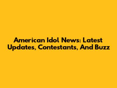 American Idol News: Latest Updates, Contestants, And Buzz