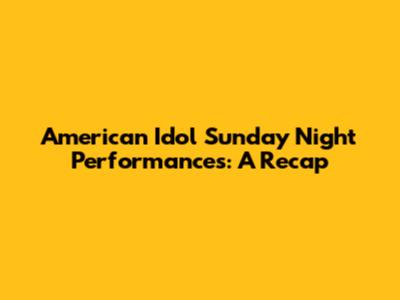 American Idol Sunday Night Performances: A Recap