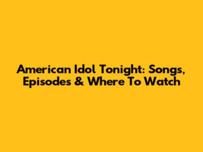 American Idol Tonight: Songs, Episodes & Where To Watch