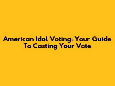 American Idol Voting: Your Guide To Casting Your Vote