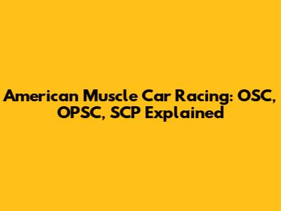 American Muscle Car Racing: OSC, OPSC, SCP Explained