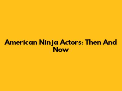 American Ninja Actors: Then And Now