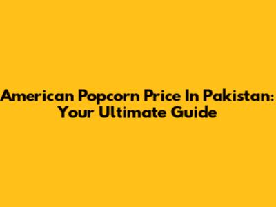 American Popcorn Price In Pakistan: Your Ultimate Guide