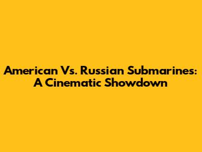American Vs. Russian Submarines: A Cinematic Showdown