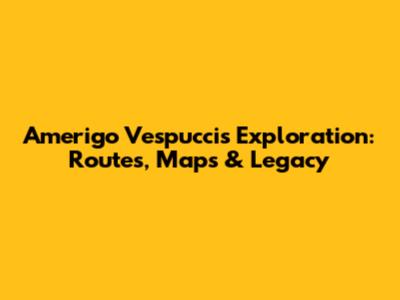 Amerigo Vespucci's Exploration: Routes, Maps & Legacy