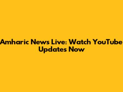 Amharic News Live: Watch YouTube Updates Now